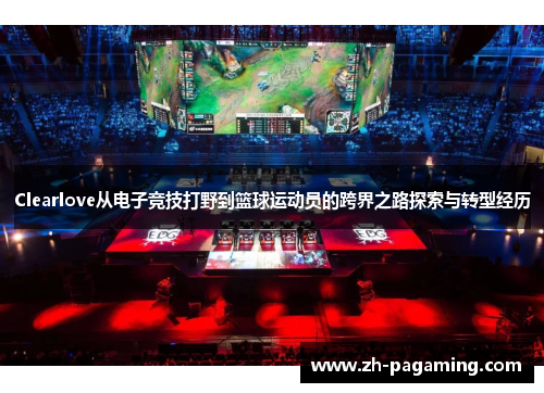 Clearlove从电子竞技打野到篮球运动员的跨界之路探索与转型经历