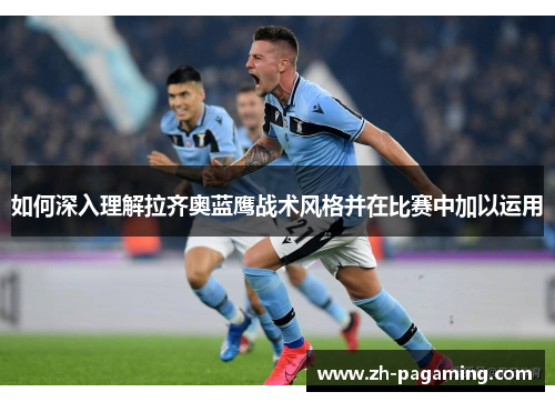 如何深入理解拉齐奥蓝鹰战术风格并在比赛中加以运用