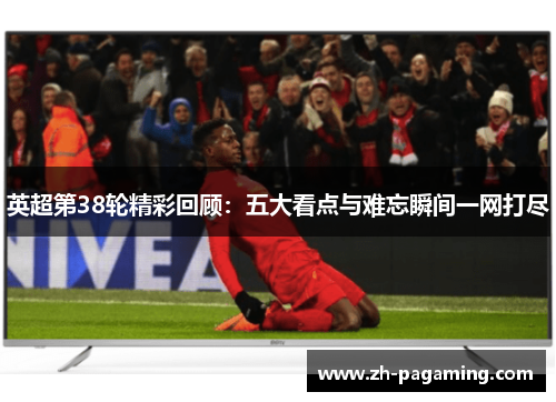 英超第38轮精彩回顾：五大看点与难忘瞬间一网打尽
