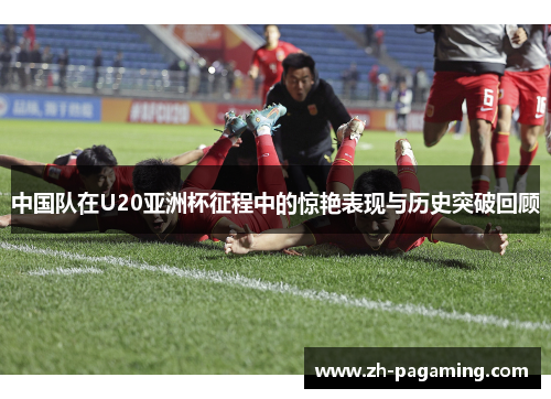 中国队在U20亚洲杯征程中的惊艳表现与历史突破回顾