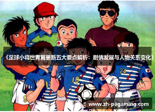 《足球小将世青篇更新五大要点解析：剧情发展与人物关系变化》