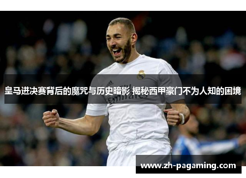 皇马进决赛背后的魔咒与历史暗影 揭秘西甲豪门不为人知的困境