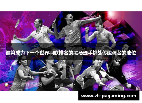 谁将成为下一个世界羽联排名的黑马选手挑战传统强者的地位
