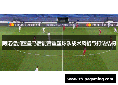 阿诺德加盟皇马后能否重塑球队战术风格与打法结构