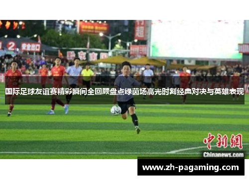 国际足球友谊赛精彩瞬间全回顾盘点绿茵场高光时刻经典对决与英雄表现
