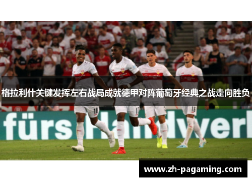 格拉利什关键发挥左右战局成就德甲对阵葡萄牙经典之战走向胜负