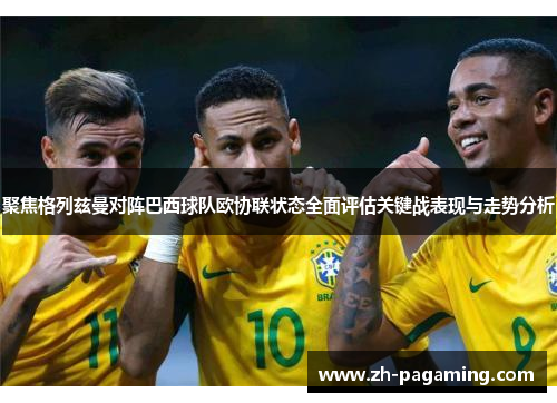 聚焦格列兹曼对阵巴西球队欧协联状态全面评估关键战表现与走势分析