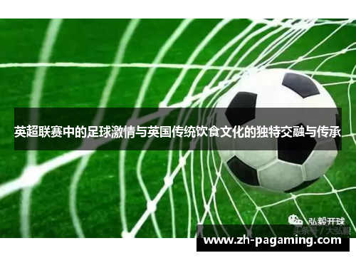 英超联赛中的足球激情与英国传统饮食文化的独特交融与传承