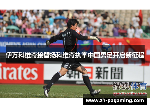 伊万科维奇接替扬科维奇执掌中国男足开启新征程