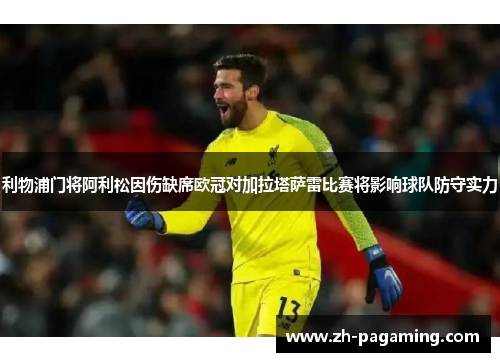 利物浦门将阿利松因伤缺席欧冠对加拉塔萨雷比赛将影响球队防守实力