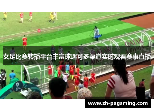 女足比赛转播平台丰富球迷可多渠道实时观看赛事直播