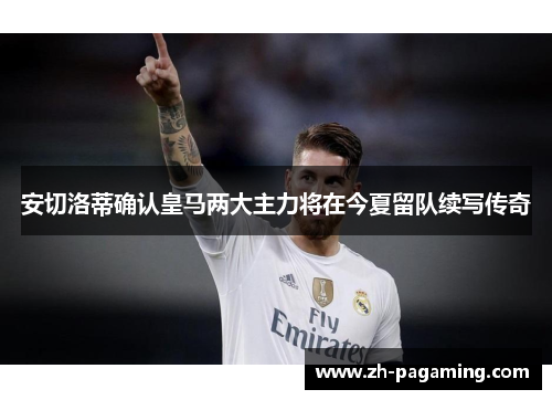 安切洛蒂确认皇马两大主力将在今夏留队续写传奇