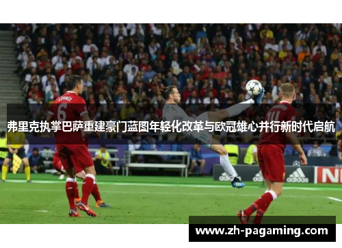 弗里克执掌巴萨重建豪门蓝图年轻化改革与欧冠雄心并行新时代启航