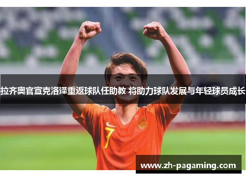 拉齐奥官宣克洛泽重返球队任助教 将助力球队发展与年轻球员成长