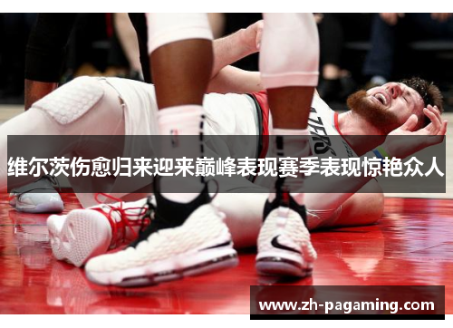 维尔茨伤愈归来迎来巅峰表现赛季表现惊艳众人