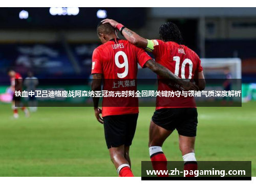 铁血中卫吕迪格鏖战阿森纳亚冠高光时刻全回顾关键防守与领袖气质深度解析