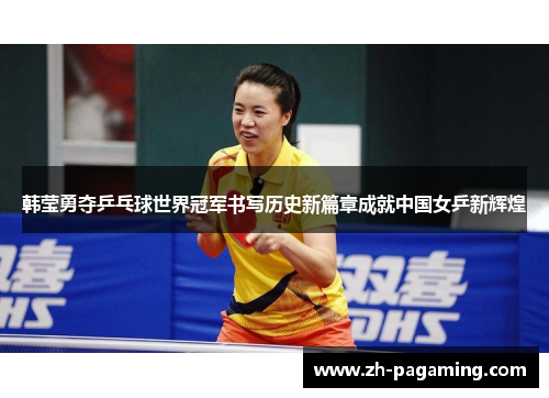 韩莹勇夺乒乓球世界冠军书写历史新篇章成就中国女乒新辉煌