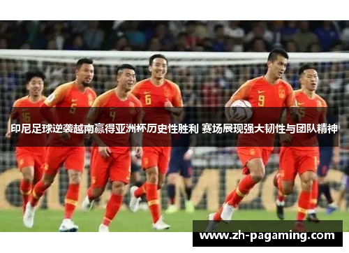 印尼足球逆袭越南赢得亚洲杯历史性胜利 赛场展现强大韧性与团队精神